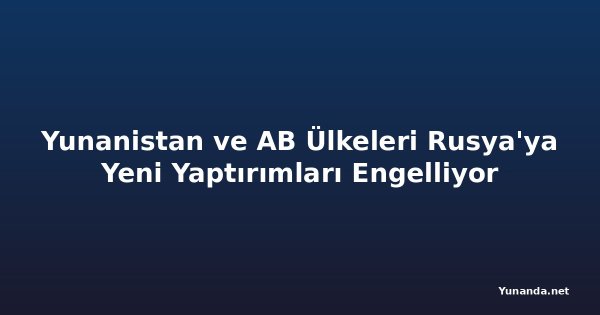 Yunanistan ve AB Ülkeleri Rusya'ya Yeni Yaptırımları Engelliyor