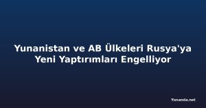 Yunanistan ve AB Ülkeleri Rusya'ya Yeni Yaptırımları Engelliyor