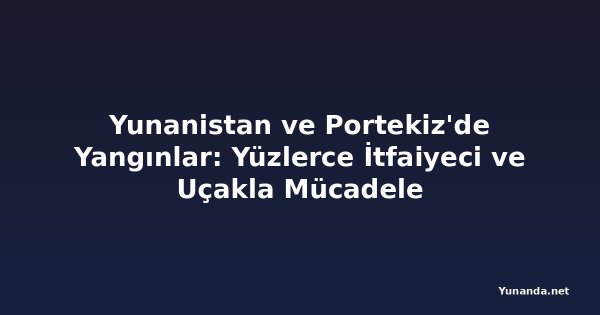 Yunanistan ve Portekiz'de Yangınlar: Yüzlerce İtfaiyeci ve Uçakla Mücadele