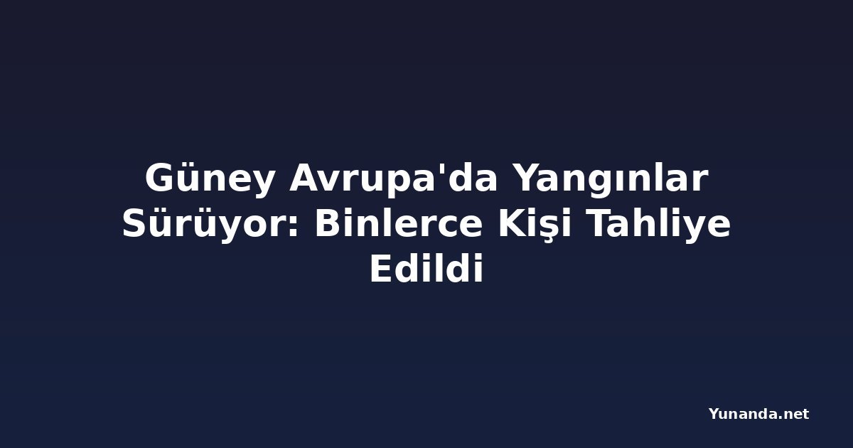 Güney Avrupa'da Yangınlar Sürüyor: Binlerce Kişi Tahliye Edildi
