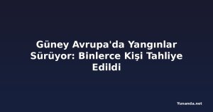 Güney Avrupa'da Yangınlar Sürüyor: Binlerce Kişi Tahliye Edildi