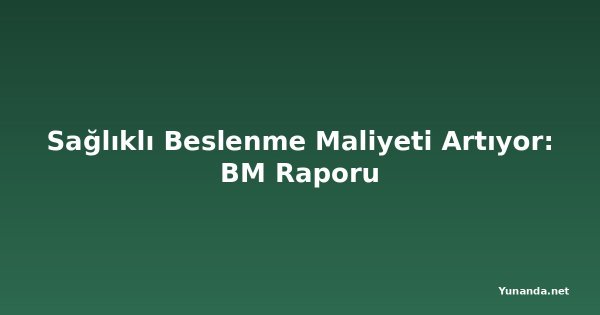 Sağlıklı Beslenme Maliyeti Artıyor: BM Raporu