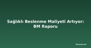 Sağlıklı Beslenme Maliyeti Artıyor: BM Raporu