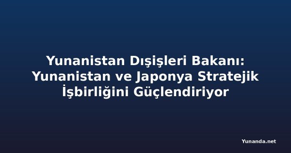Yunanistan Dışişleri Bakanı: Yunanistan ve Japonya Stratejik İşbirliğini Güçlendiriyor