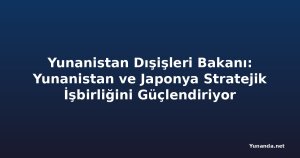 Yunanistan Dışişleri Bakanı: Yunanistan ve Japonya Stratejik İşbirliğini Güçlendiriyor