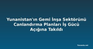 Yunanistan'ın Gemi İnşa Sektörünü Canlandırma Planları İş Gücü Açığına Takıldı