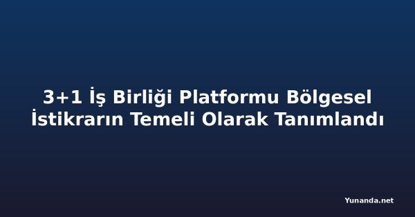 3+1 İş Birliği Platformu Bölgesel İstikrarın Temeli Olarak Tanımlandı