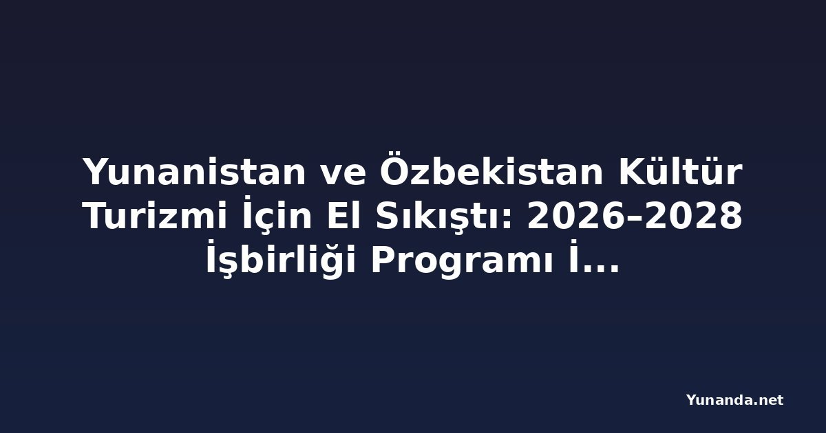Yunanistan ve Özbekistan Kültür Turizmi İçin El Sıkıştı: 2026–2028 İşbirliği Programı İmzalandı