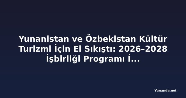 Yunanistan ve Özbekistan Kültür Turizmi İçin El Sıkıştı: 2026–2028 İşbirliği Programı İmzalandı