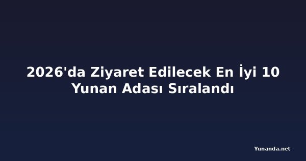 2026'da Ziyaret Edilecek En İyi 10 Yunan Adası Sıralandı
