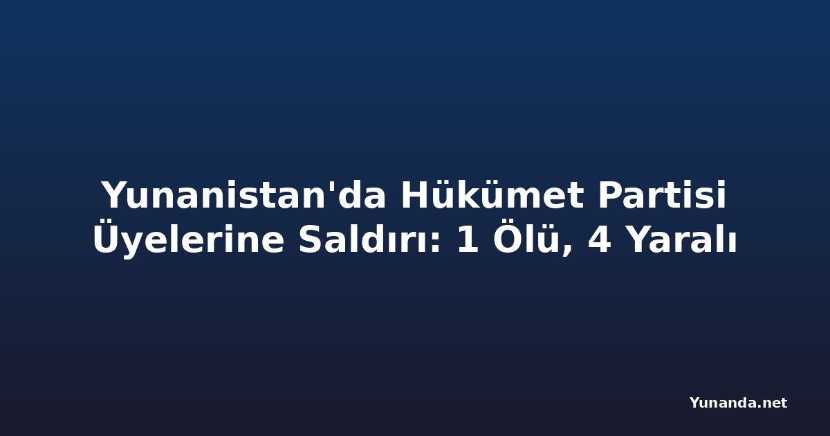 Yunanistan'da Hükümet Partisi Üyelerine Saldırı: 1 Ölü, 4 Yaralı