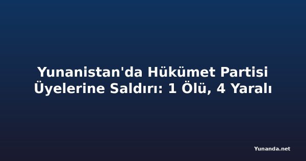 Yunanistan'da Hükümet Partisi Üyelerine Saldırı: 1 Ölü, 4 Yaralı