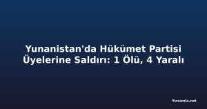 Yunanistan'da Hükümet Partisi Üyelerine Saldırı: 1 Ölü, 4 Yaralı