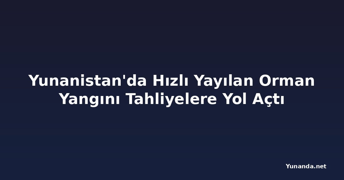 Yunanistan'da Hızlı Yayılan Orman Yangını Tahliyelere Yol Açtı