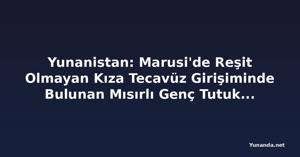 Yunanistan: Marusi'de Reşit Olmayan Kıza Tecavüz Girişiminde Bulunan Mısırlı Genç Tutuklandı