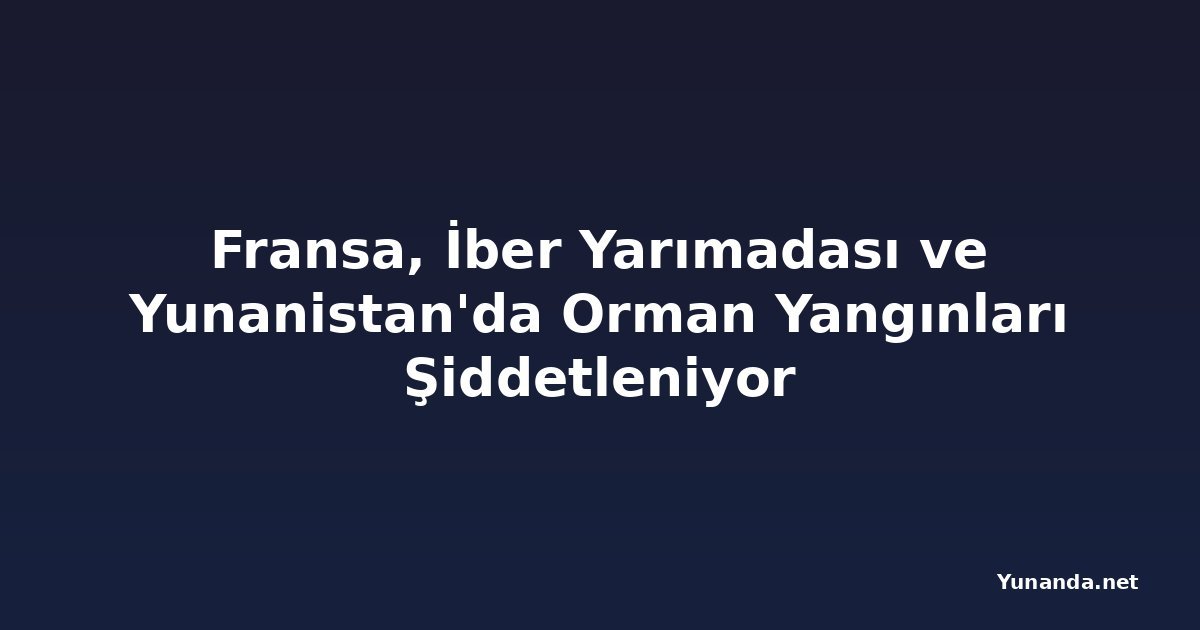 Fransa, İber Yarımadası ve Yunanistan'da Orman Yangınları Şiddetleniyor