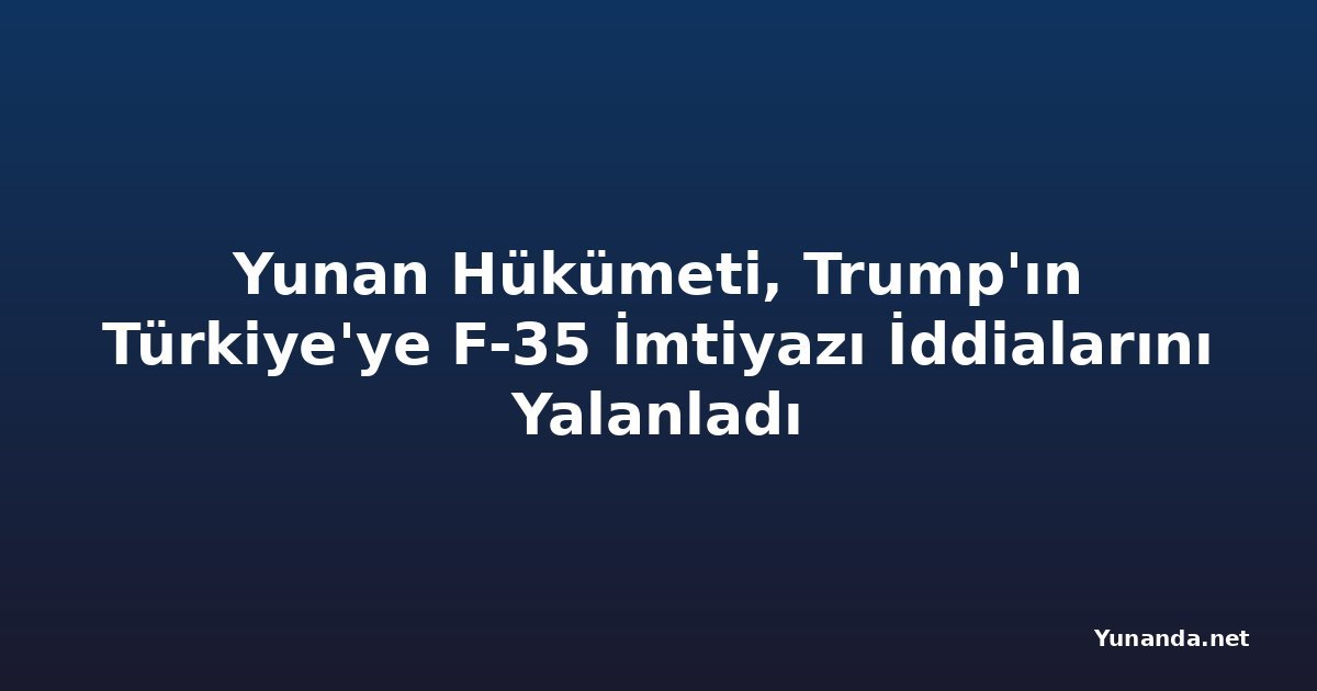 Yunan Hükümeti, Trump'ın Türkiye'ye F-35 İmtiyazı İddialarını Yalanladı
