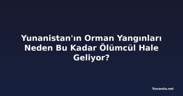 Yunanistan'ın Orman Yangınları Neden Bu Kadar Ölümcül Hale Geliyor?