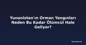 Yunanistan'ın Orman Yangınları Neden Bu Kadar Ölümcül Hale Geliyor?