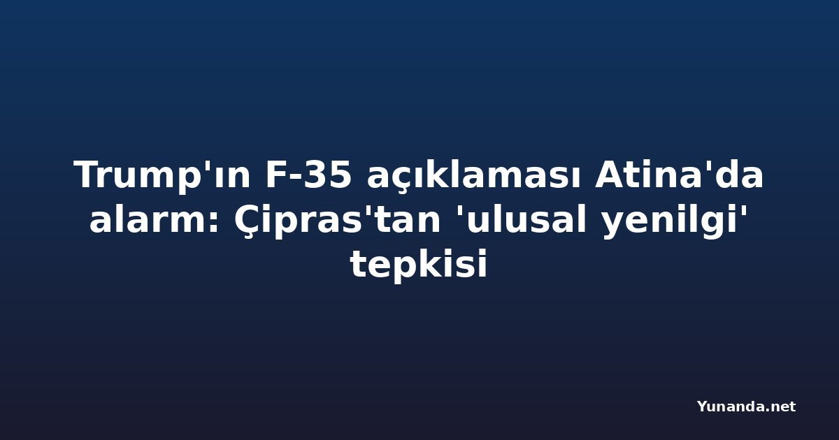 Trump'ın F-35 açıklaması Atina'da alarm: Çipras'tan 'ulusal yenilgi' tepkisi