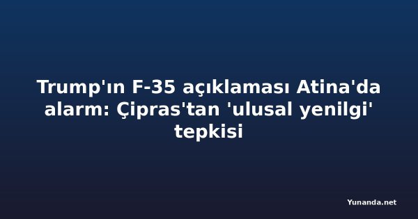 Trump'ın F-35 açıklaması Atina'da alarm: Çipras'tan 'ulusal yenilgi' tepkisi