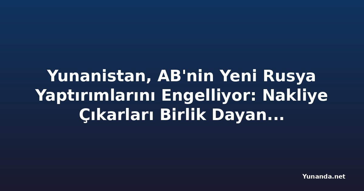 Yunanistan, AB'nin Yeni Rusya Yaptırımlarını Engelliyor: Nakliye Çıkarları Birlik Dayanışmasını Sınıyor