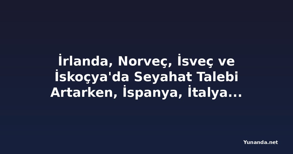 İrlanda, Norveç, İsveç ve İskoçya'da Seyahat Talebi Artarken, İspanya, İtalya ve Yunanistan Aşırı Sıcaklarla Boğuşuyor