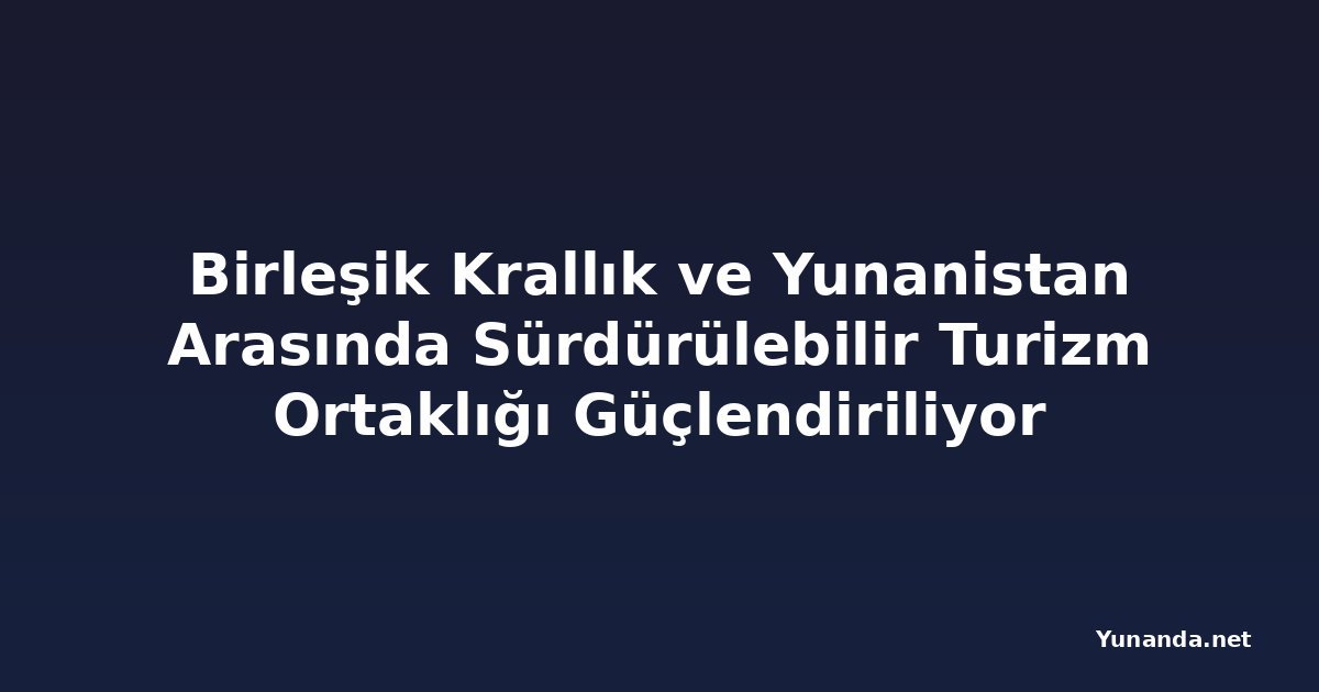 Birleşik Krallık ve Yunanistan Arasında Sürdürülebilir Turizm Ortaklığı Güçlendiriliyor
