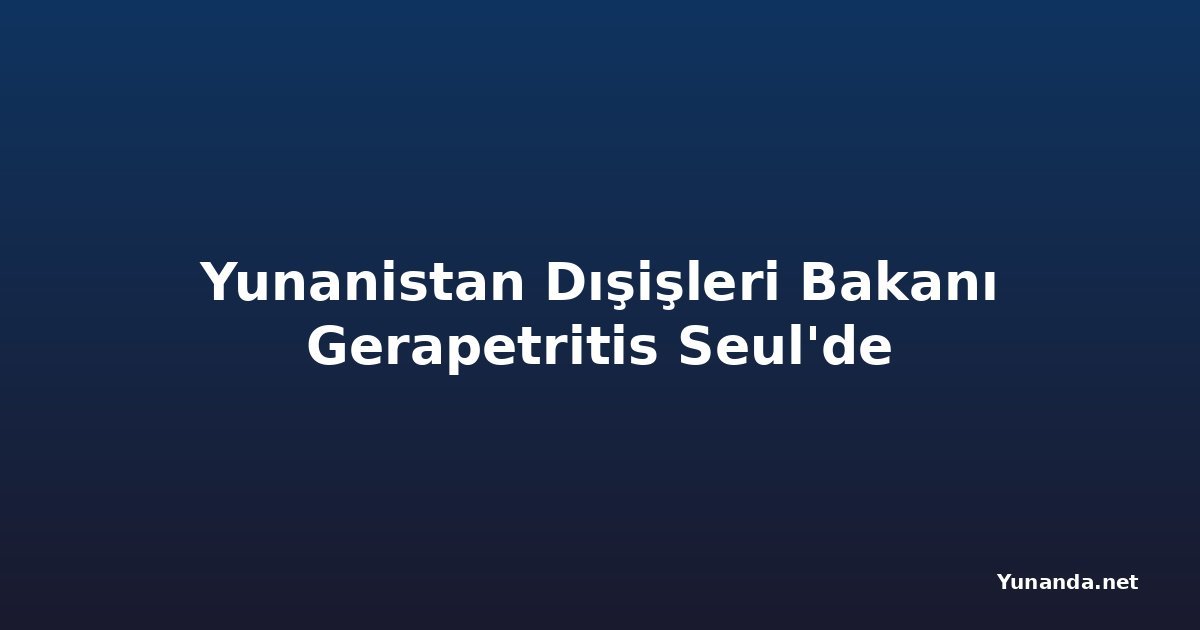 Yunanistan Dışişleri Bakanı Gerapetritis Seul'de