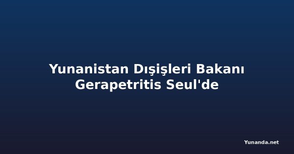 Yunanistan Dışişleri Bakanı Gerapetritis Seul'de
