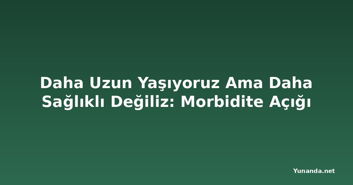 Daha Uzun Yaşıyoruz Ama Daha Sağlıklı Değiliz: Morbidite Açığı