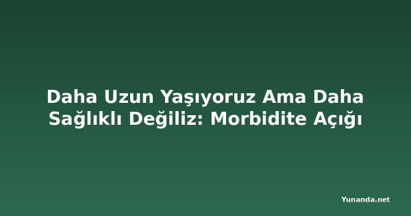 Daha Uzun Yaşıyoruz Ama Daha Sağlıklı Değiliz: Morbidite Açığı