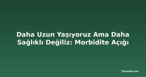 Daha Uzun Yaşıyoruz Ama Daha Sağlıklı Değiliz: Morbidite Açığı