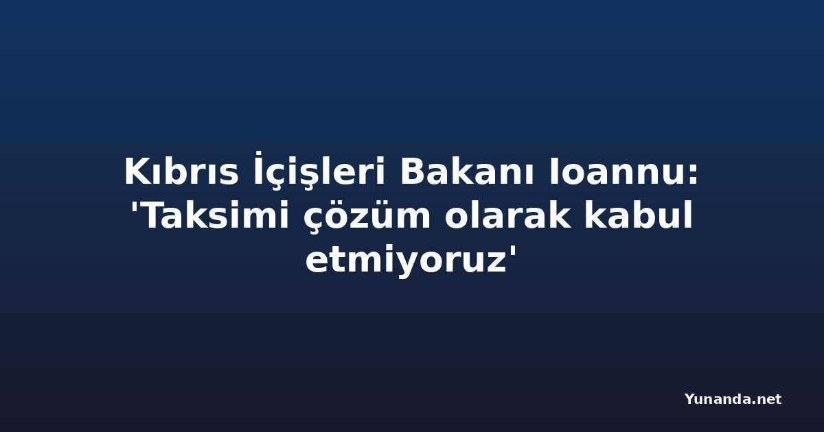 Kıbrıs İçişleri Bakanı Ioannu: 'Taksimi çözüm olarak kabul etmiyoruz'