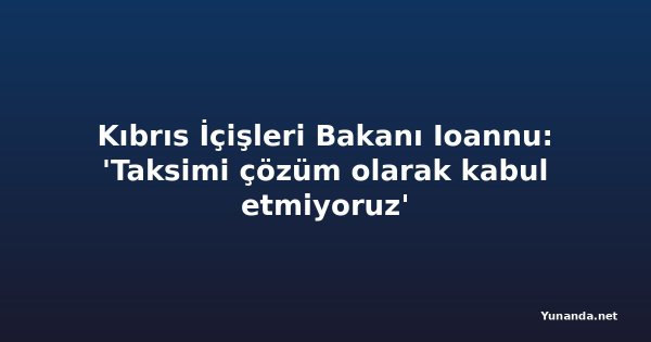 Kıbrıs İçişleri Bakanı Ioannu: 'Taksimi çözüm olarak kabul etmiyoruz'