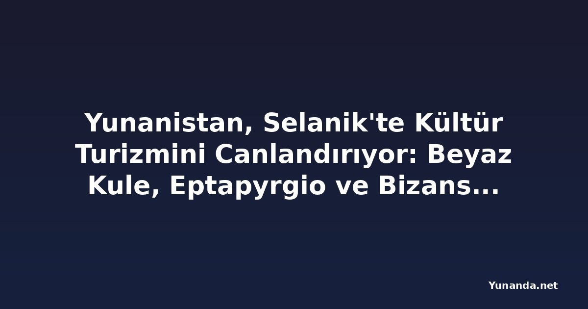 Yunanistan, Selanik'te Kültür Turizmini Canlandırıyor: Beyaz Kule, Eptapyrgio ve Bizans Surları'na Yeni Aydınlatma