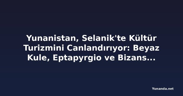 Yunanistan, Selanik'te Kültür Turizmini Canlandırıyor: Beyaz Kule, Eptapyrgio ve Bizans Surları'na Yeni Aydınlatma