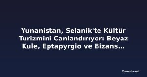 Yunanistan, Selanik'te Kültür Turizmini Canlandırıyor: Beyaz Kule, Eptapyrgio ve Bizans Surları'na Yeni Aydınlatma