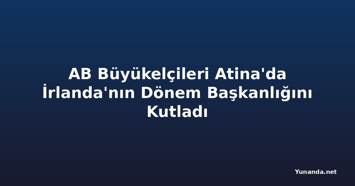 AB Büyükelçileri Atina'da İrlanda'nın Dönem Başkanlığını Kutladı