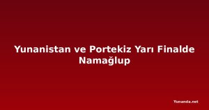 Yunanistan ve Portekiz Yarı Finalde Namağlup