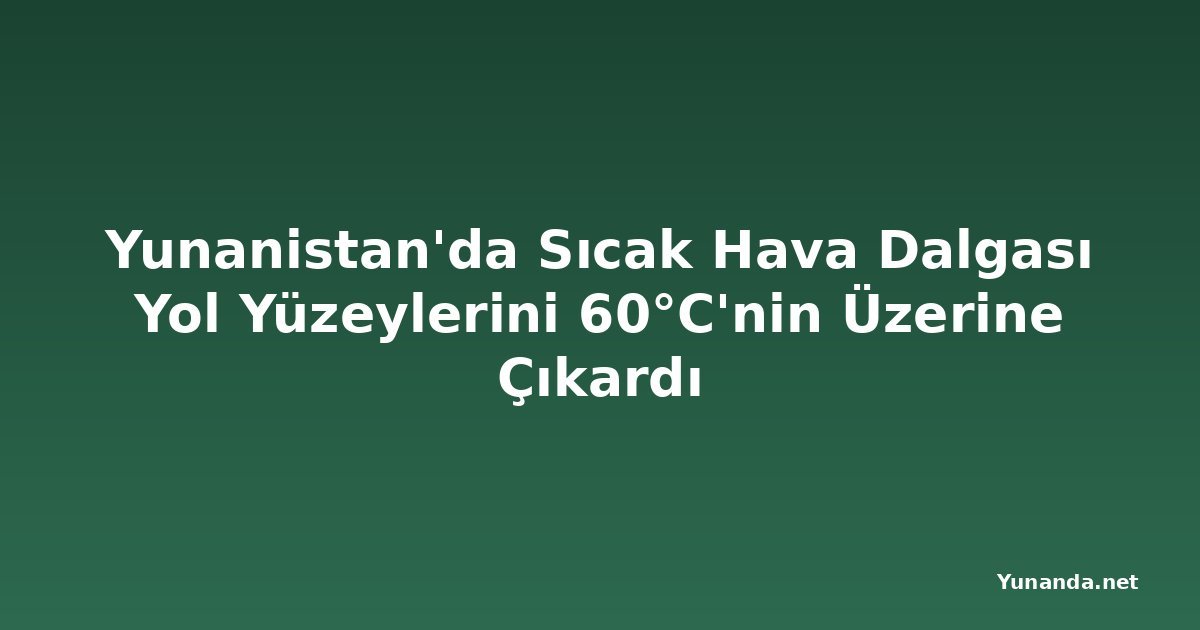 Yunanistan'da Sıcak Hava Dalgası Yol Yüzeylerini 60°C'nin Üzerine Çıkardı