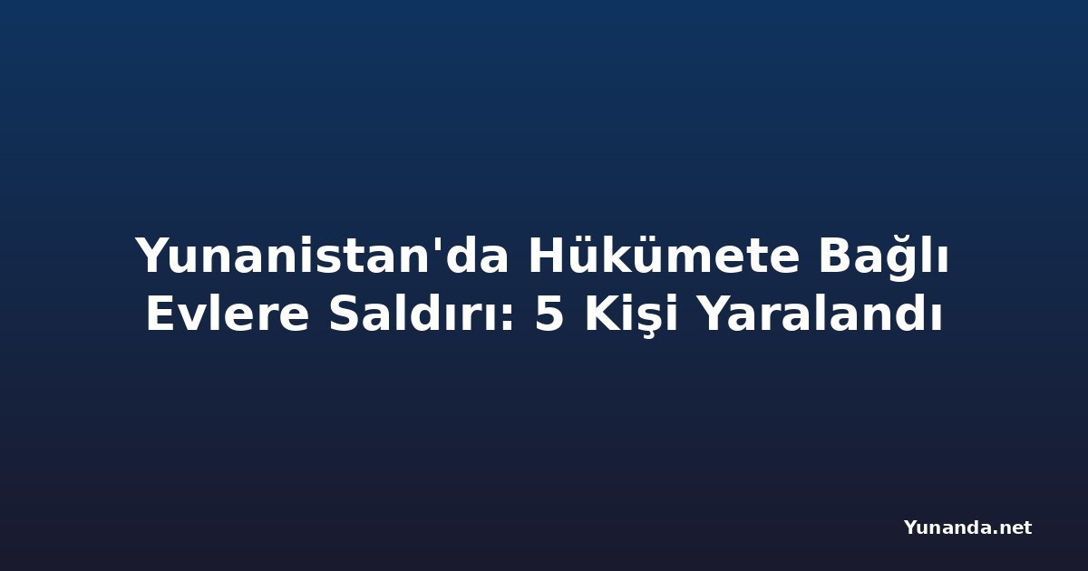 Yunanistan'da Hükümete Bağlı Evlere Saldırı: 5 Kişi Yaralandı