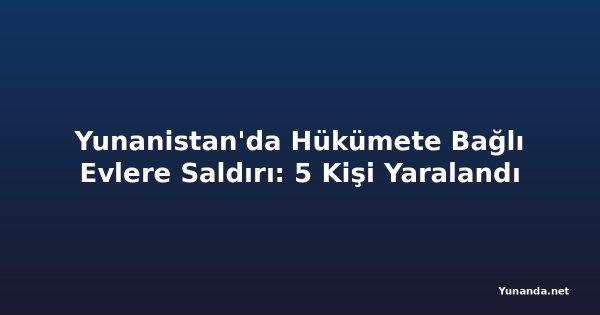 Yunanistan'da Hükümete Bağlı Evlere Saldırı: 5 Kişi Yaralandı