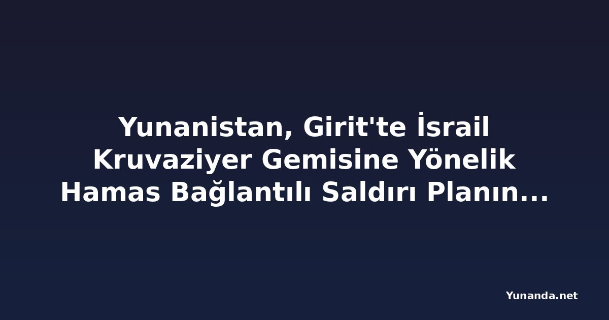 Yunanistan, Girit'te İsrail Kruvaziyer Gemisine Yönelik Hamas Bağlantılı Saldırı Planını Engelledi