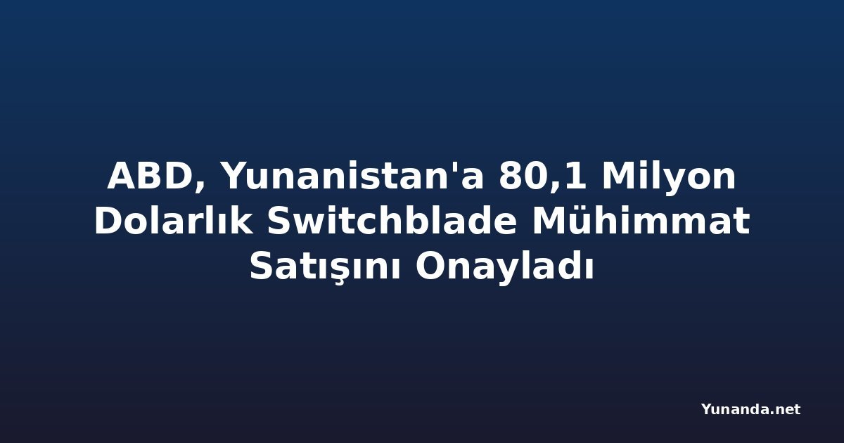 ABD, Yunanistan'a 80,1 Milyon Dolarlık Switchblade Mühimmat Satışını Onayladı