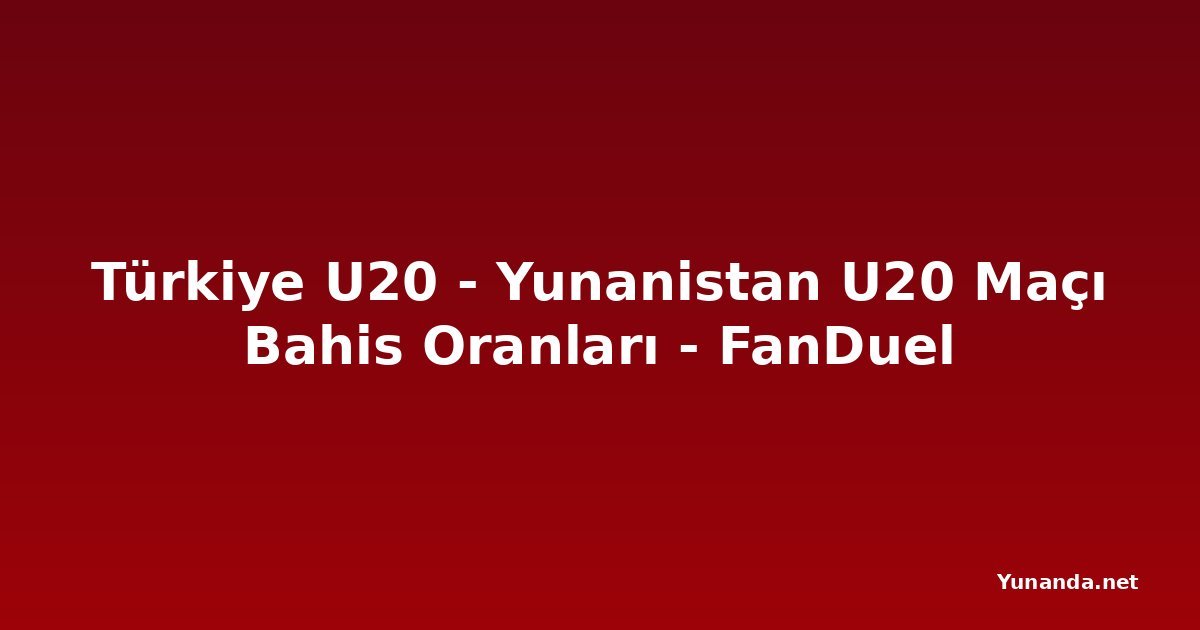 Türkiye U20 - Yunanistan U20 Maçı Bahis Oranları - FanDuel
