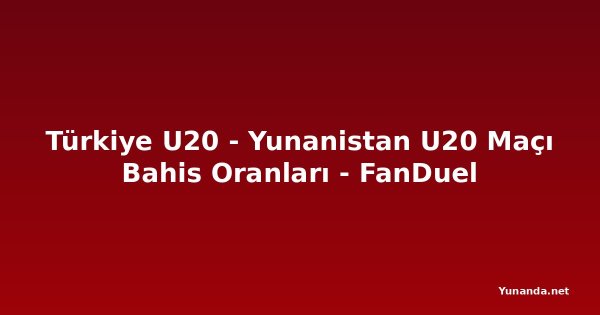 Türkiye U20 - Yunanistan U20 Maçı Bahis Oranları - FanDuel