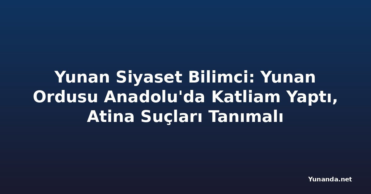 Yunan Siyaset Bilimci: Yunan Ordusu Anadolu'da Katliam Yaptı, Atina Suçları Tanımalı