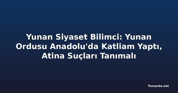 Yunan Siyaset Bilimci: Yunan Ordusu Anadolu'da Katliam Yaptı, Atina Suçları Tanımalı