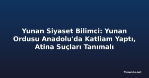 Yunan Siyaset Bilimci: Yunan Ordusu Anadolu'da Katliam Yaptı, Atina Suçları Tanımalı